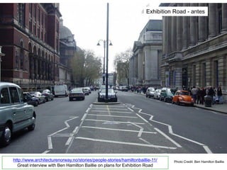 Photo Credit: Ben Hamilton Bailliehttp://www.architecturenorway.no/stories/people-stories/hamiltonbaillie-11/
Great interview with Ben Hamilton Baillie on plans for Exhibition Road
Exhibition Road - antes
 