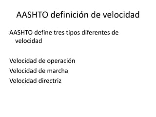 AASHTO definición de velocidad
AASHTO define tres tipos diferentes de
velocidad
Velocidad de operación
Velocidad de marcha
Velocidad directriz
 