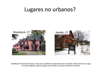 Lugares no urbanos?
Woodstock, CT Norfolk, CT
Clasificación funcional se basa a menudo en población amplia área más el carácter urbano local de un lugar
En otras palabras, algunos lugares se entendió y se aplica el diseño incorrecto
 