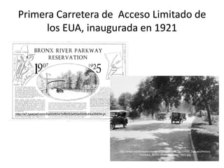 Primera Carretera de Acceso Limitado de
los EUA, inaugurada en 1921
http://a7.typepad.com/6a00d8341bff5053ef00e5509c64a58834-pi
http://www.westchestermagazine.com/images/2010/WM_January/History
/Yonkers_Bronx-River-Parkway_1922.jpg
 