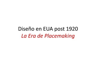 Diseño en EUA post 1920
La Era de Placemaking
 