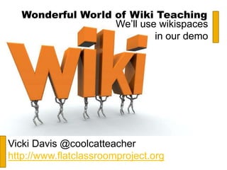 Wonderful World of Wiki Teaching
Vicki Davis @coolcatteacher
http://www.flatclassroomproject.org
We’ll use wikispaces
in our demo
 