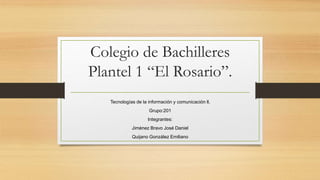 Colegio de Bachilleres
Plantel 1 “El Rosario”.
Tecnologías de la información y comunicación ll.
Grupo:201
Integrantes:
Jiménez Bravo José Daniel
Quijano González Emiliano
 