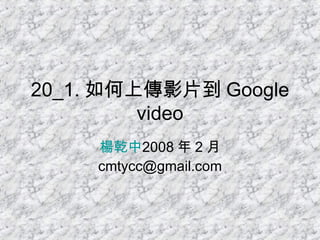 20_1. 如何上傳影片到 Google video 楊乾中 2008 年 2 月  [email_address] 