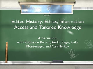Edited History: Ethics, Information Access and Tailored Knowledge A discussion  with Katherine Becvar, Audra Eagle, Erika Montenegro and Camille Ray 