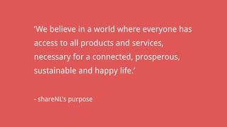 ‘We believe in a world where everyone has
access to all products and services,
necessary for a connected, prosperous,
sustainable and happy life.’
- shareNL’s purpose
 