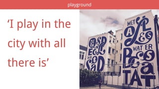 playground
‘I play in the
city with all
there is’
 