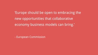 ‘Europe should be open to embracing the
new opportunities that collaborative
economy business models can bring.’
- European Commission
 