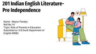 201 Indian English Literature-
Pre Independence
Name : Mayuri Pandya
Roll No.14
Topic: Role of Parents in Education
Submitted to: S.B.Gardi Department of
English MKBU
 
