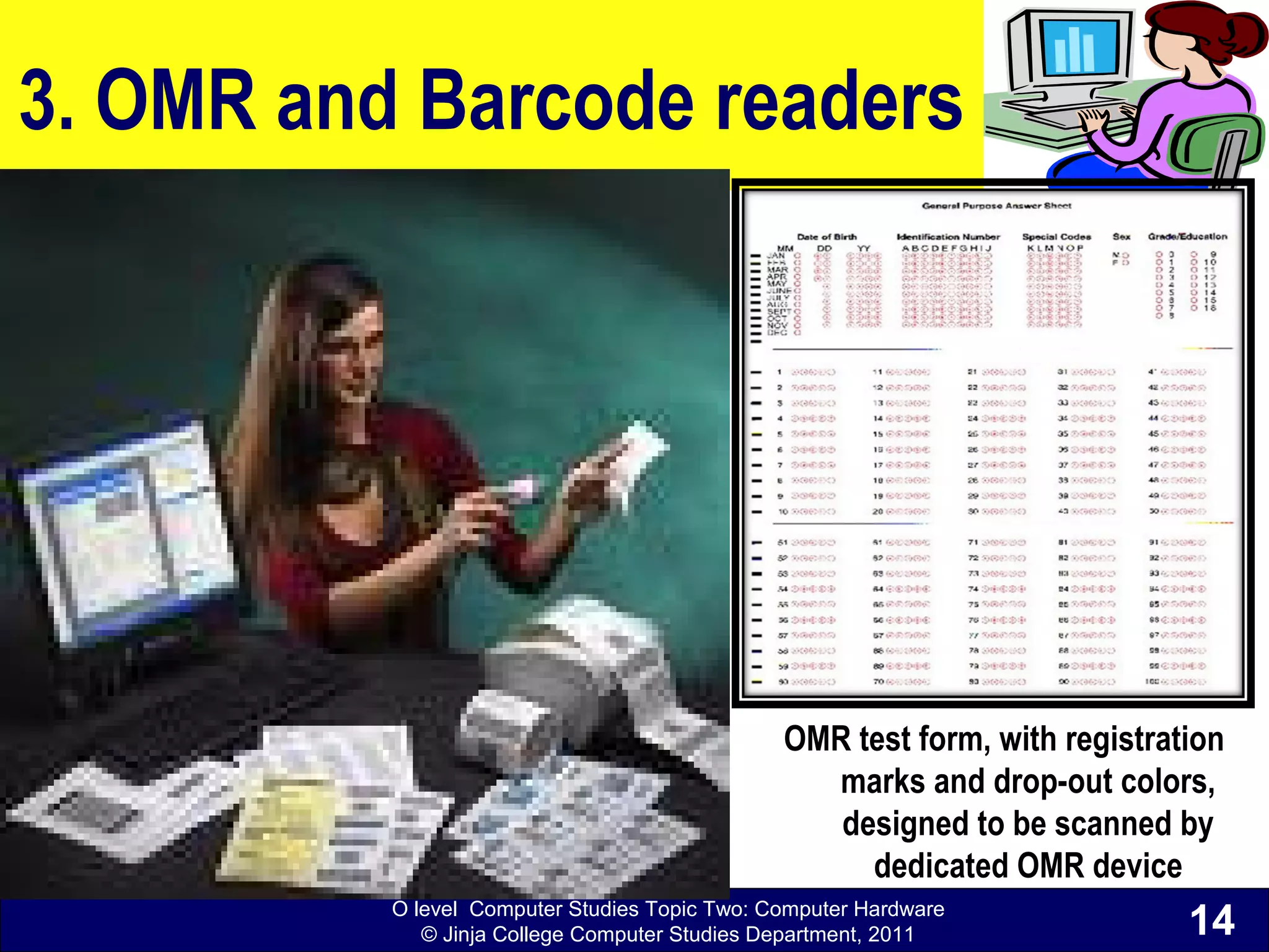 O level Computer Studies Topic Two: Computer Hardware
© Jinja College Computer Studies Department, 2011
3. OMR and Barcode readers
14
OMR test form, with registration
marks and drop-out colors,
designed to be scanned by
dedicated OMR device
 