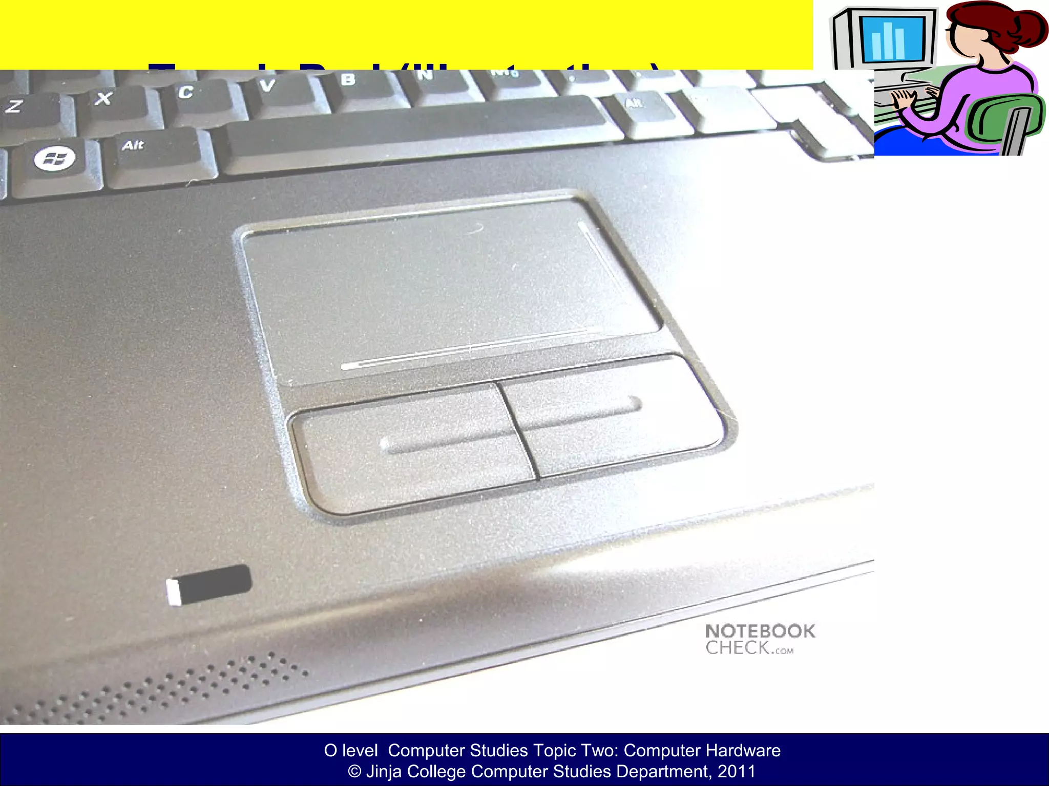 O level Computer Studies Topic Two: Computer Hardware
© Jinja College Computer Studies Department, 2011
Touch Pad (Illustration)
 