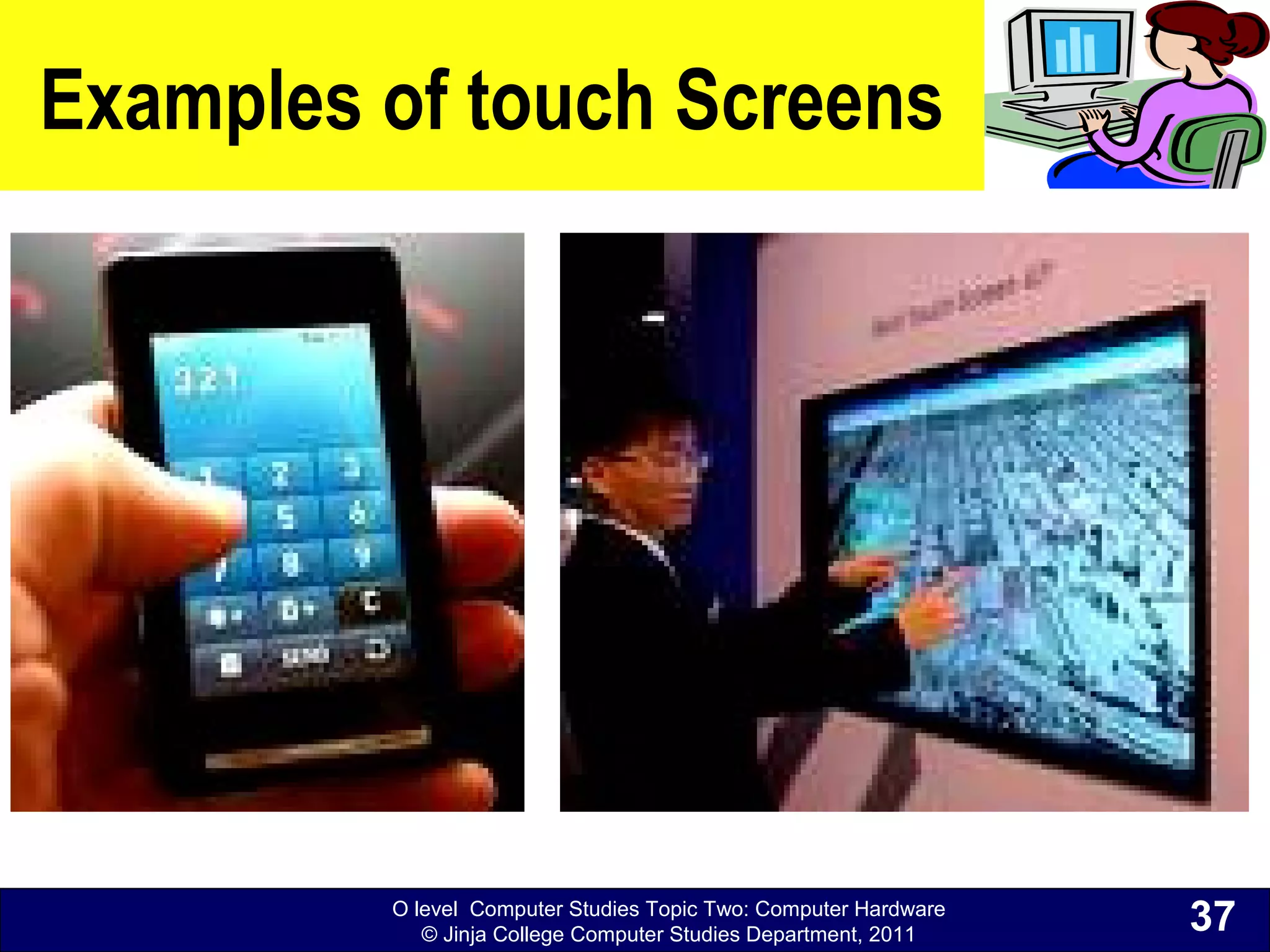 O level Computer Studies Topic Two: Computer Hardware
© Jinja College Computer Studies Department, 2011
Examples of touch Screens
37
 