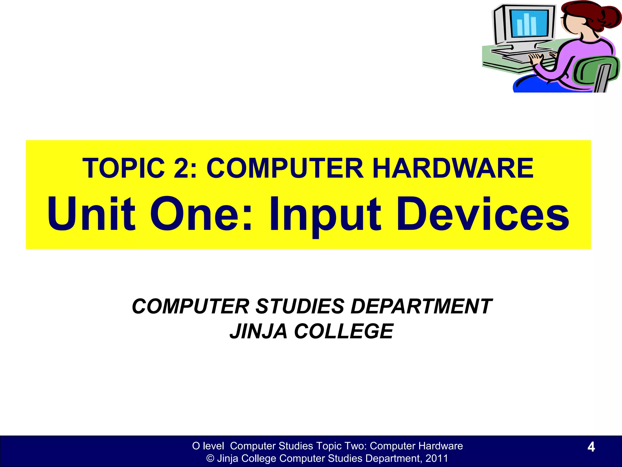 O level Computer Studies Topic Two: Computer Hardware
© Jinja College Computer Studies Department, 2011
TOPIC 2: COMPUTER HARDWARE
Unit One: Input Devices
COMPUTER STUDIES DEPARTMENT
JINJA COLLEGE
4
 