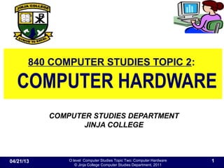 O level Computer Studies Topic Two: Computer Hardware
© Jinja College Computer Studies Department, 2011
840 COMPUTER STUDIES TOPIC 2:
COMPUTER HARDWARE
COMPUTER STUDIES DEPARTMENT
JINJA COLLEGE
04/21/13 1
 