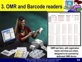 O level Computer Studies Topic Two: Computer Hardware
© Jinja College Computer Studies Department, 2011
3. OMR and Barcode readers
14
OMR test form, with registration
marks and drop-out colors,
designed to be scanned by
dedicated OMR device
 