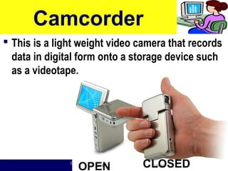O level Computer Studies Topic Two: Computer Hardware
© Jinja College Computer Studies Department, 2011
Camcorder
 This is a light weight video camera that records
data in digital form onto a storage device such
as a videotape.
48OPEN CLOSED
 