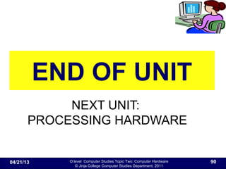 O level Computer Studies Topic Two: Computer Hardware
© Jinja College Computer Studies Department, 2011
END OF UNIT
NEXT UNIT:
PROCESSING HARDWARE
04/21/13 90
 