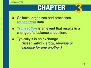 Collects, organizes and processes
transaction data
Transaction is an event that results in a
change of a balance sheet item.
Typically it is an exchange.
(Asset, liability, stock, revenue or
expense for one another.)
201Lec03.PPTX
1
3
 