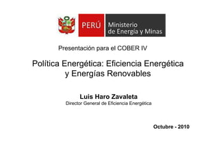 Política Energética: Eficiencia Energética
y Energías Renovables
Presentación para el COBER IV
y Energías Renovables
Luis Haro Zavaleta
Director General de Eficiencia Energética
Octubre - 2010
 
