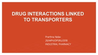 DRUG INTERACTIONS LINKED
TO TRANSPORTERS
Prarthna Yadav
26/MPH/DPSRU/2018
INDUSTRIAL PHARMACY
 