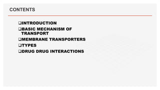 CONTENTS
INTRODUCTION
BASIC MECHANISM OF
TRANSPORT
MEMBRANE TRANSPORTERS
TYPES
DRUG DRUG INTERACTIONS
 