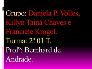 Grupo: Daniela P. Volles,
Killyn Tainá Chaves e
Franciele Krogel.
Turma: 2º 01 T.
Profº: Bernhard de
Andrade.
 