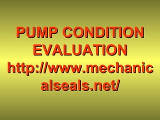 PUMP CONDITIONPUMP CONDITION
EVALUATIONEVALUATION
http://www.mechanichttp://www.mechanic
alseals.net/alseals.net/
 