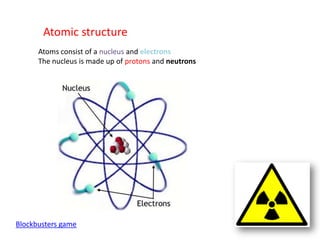 Atomic structure
      Atoms consist of a nucleus and electrons
      The nucleus is made up of protons and neutrons




Blockbusters game
 