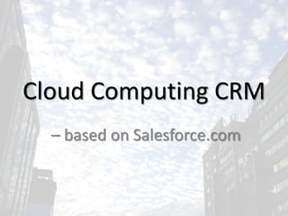 Cloud Computing CRM
  – based on Salesforce.com
 
