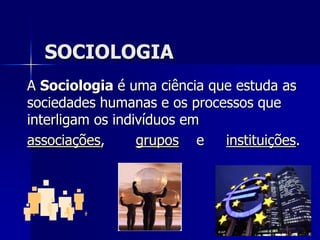 SOCIOLOGIA A Sociologia é uma ciência que estuda as sociedades humanas e os processos que interligam os indivíduos em  associações,       grupos    e     instituições.  