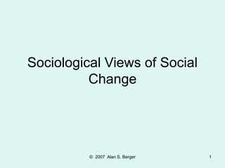 © 2007 Alan S. Berger 1
Sociological Views of Social
Change
 