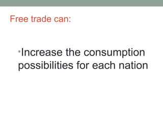 Free trade can:
•Increase the consumption
possibilities for each nation
 