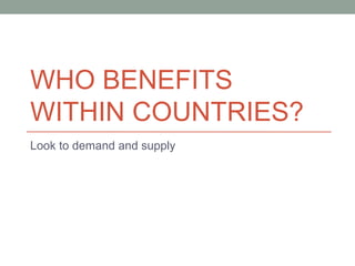 WHO BENEFITS
WITHIN COUNTRIES?
Look to demand and supply
 