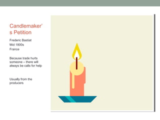 Candlemaker’
s Petition
Frederic Bastiat
Mid 1800s
France
Because trade hurts
someone – there will
always be calls for help
Usually from the
producers
 