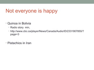 Not everyone is happy
• Quinoa in Bolivia
• Radio story min,
• http://www.cbc.ca/player/News/Canada/Audio/ID/2331907855/?
page=3
• Pistachios in Iran
 