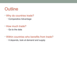 Outline
• Why do countries trade?
• Comparative Advantage
• How much trade?
• Go to the data
• Within countries who benefits from trade?
• It depends, look at demand and supply
 