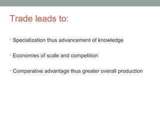 Trade leads to:
• Specialization thus advancement of knowledge
• Economies of scale and competition
• Comparative advantage thus greater overall production
 