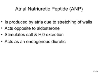 Atrial Natriuretic Peptide (ANP)

• Is produced by atria due to stretching of walls
• Acts opposite to aldosterone
• Stimulates salt & H20 excretion
• Acts as an endogenous diuretic




                                                    17-70
 