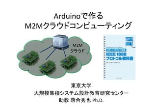 Arduinoで作る
M2Mクラウドコンピューティング

         M2M
        クラウド




         東京大学
 大規模集積システム設計教育研究センター
      助教 落合秀也 Ph.D.
 