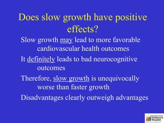 Does slow growth have positive
           effects?
Slow growth may lead to more favorable
      cardiovascular health outcomes
It definitely leads to bad neurocognitive
      outcomes
Therefore, slow growth is unequivocally
      worse than faster growth
Disadvantages clearly outweigh advantages
 