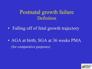 Postnatal growth failure
                  Definition

• Falling off of fetal growth trajectory

• AGA at birth, SGA at 36 weeks PMA
 (for comparative purposes)
 