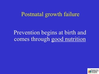 Postnatal growth failure


Prevention begins at birth and
comes through good nutrition
 