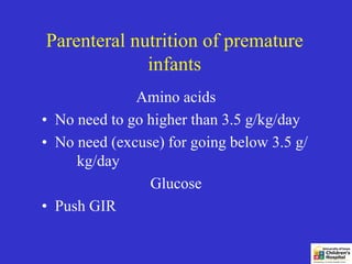 Parenteral nutrition of premature
             infants
              Amino acids
• No need to go higher than 3.5 g/kg/day
• No need (excuse) for going below 3.5 g/
     kg/day
                Glucose
• Push GIR
 