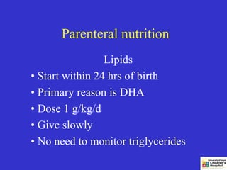 Parenteral nutrition
                 Lipids
• Start within 24 hrs of birth
• Primary reason is DHA
• Dose 1 g/kg/d
• Give slowly
• No need to monitor triglycerides
 