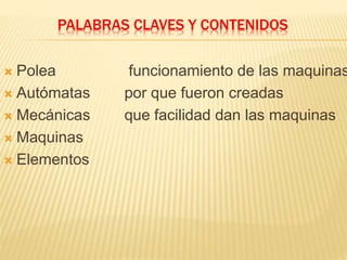 PALABRAS CLAVES Y CONTENIDOS 
 Polea funcionamiento de las maquinas 
 Autómatas por que fueron creadas 
 Mecánicas que facilidad dan las maquinas 
 Maquinas 
 Elementos 
 