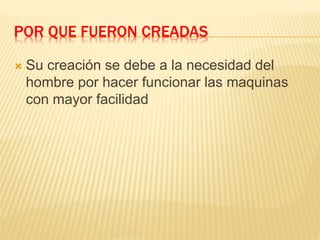 POR QUE FUERON CREADAS 
 Su creación se debe a la necesidad del 
hombre por hacer funcionar las maquinas 
con mayor facilidad 
 