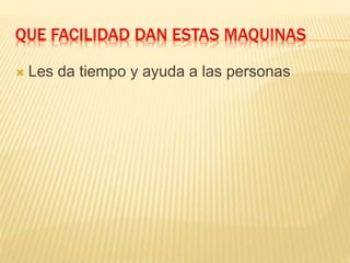 QUE FACILIDAD DAN ESTAS MAQUINAS 
 Les da tiempo y ayuda a las personas 
 
