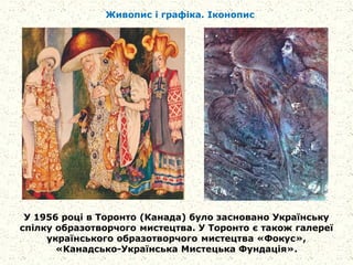 У 1956 році в Торонто (Канада) було засновано Українську
спілку образотворчого мистецтва. У Торонто є також галереї
українського образотворчого мистецтва «Фокус»,
«Канадсько-Українська Мистецька Фундація».
Живопис і графіка. Іконопис
 