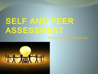SELF AND PEER
ASSESSMENT
Presented By: Anshula Dua
 