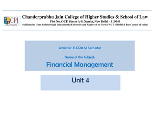 Chanderprabhu Jain College of Higher Studies & School of Law
Plot No. OCF, Sector A-8, Narela, New Delhi – 110040
(Affiliated to Guru Gobind Singh Indraprastha University and Approved by Govt of NCT of Delhi & Bar Council of India)
Semester: B.COM VI Semester
Name of the Subject:
Financial Management
Unit 4
 